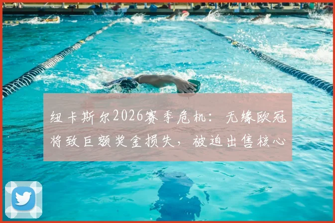 纽卡斯尔2026赛季危机:无缘欧冠将致巨额奖金损失,被迫出售核心球员背后的财政现实