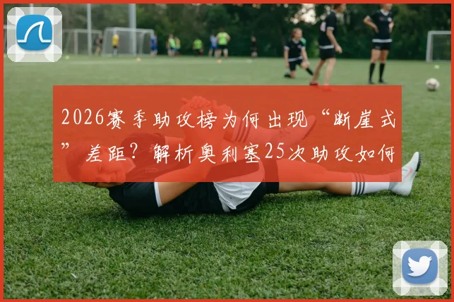 2026赛季助攻榜为何出现“断崖式”差距？解析奥利塞25次助攻如何远超第二名8次，背后数据揭示的秘密