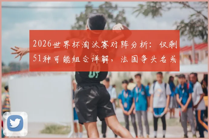 2026世界杯淘汰赛对阵分析:仅剩51种可能组合详解,法国争头名或将遭遇强敌