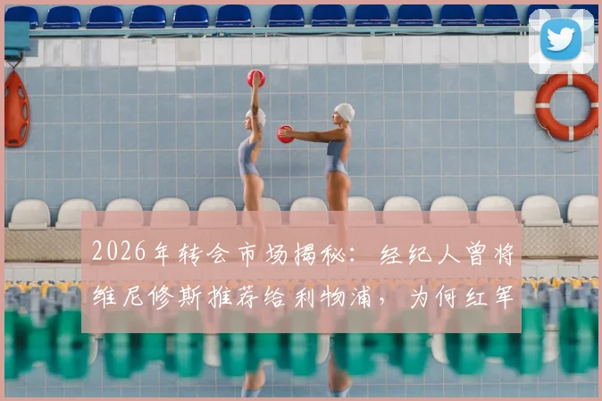 2026年转会市场揭秘：经纪人曾将维尼修斯推荐给利物浦，为何红军最终选择放弃接洽？