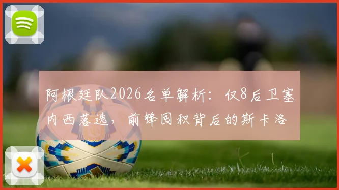 阿根廷队2026名单解析:仅8后卫塞内西落选,前锋囤积背后的斯卡洛尼战术考量