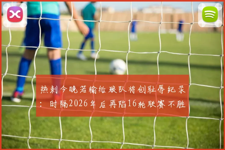 热刺今晚若输给狼队将创耻辱纪录:时隔2026年后再陷16轮联赛不胜泥潭,数据深度解析与前瞻