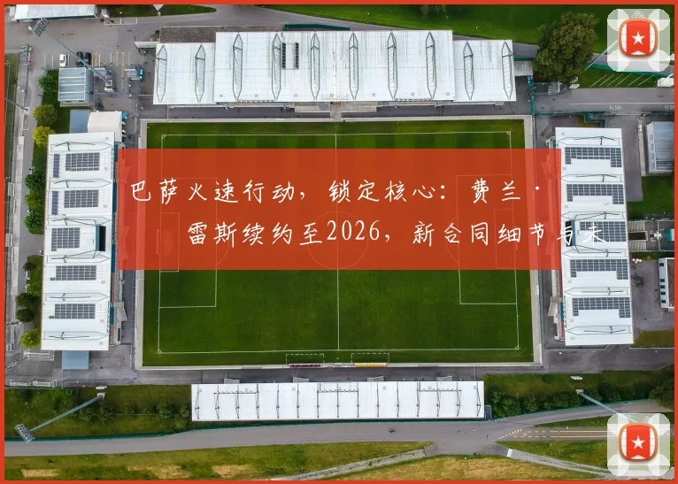 巴萨火速行动，锁定核心：费兰·托雷斯续约至2026，新合同细节与未来计划前瞻
