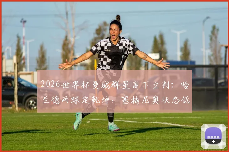 2026世界杯曼城群星高下立判：哈兰德两球定乾坤，塞梅尼奥状态低迷引发热议