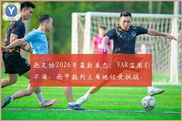 西足协2026年最新表态:VAR滥用引不满,西甲裁判主角地位受挑战,详解争议与对策