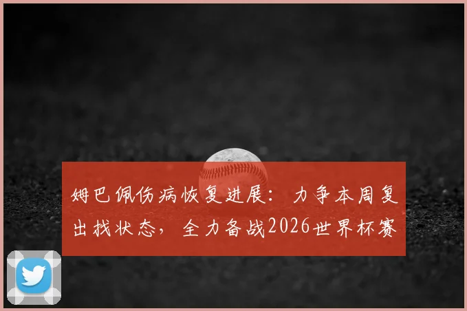 姆巴佩伤病恢复进展：力争本周复出找状态，全力备战2026世界杯赛程时间表