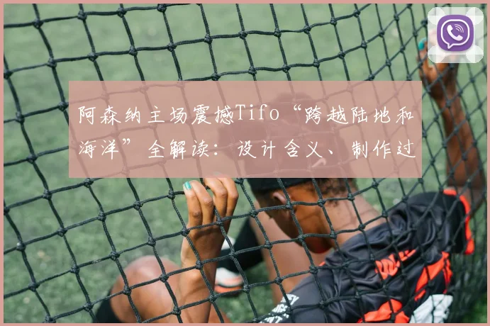 阿森纳主场震撼Tifo“跨越陆地和海洋”全解读：设计含义、制作过程与2026赛季经典时刻回顾