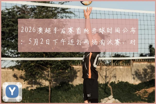 2026澳超季后赛首轮开球时间公布：5月2日下午连打两场淘汰赛，对阵及赛制详解