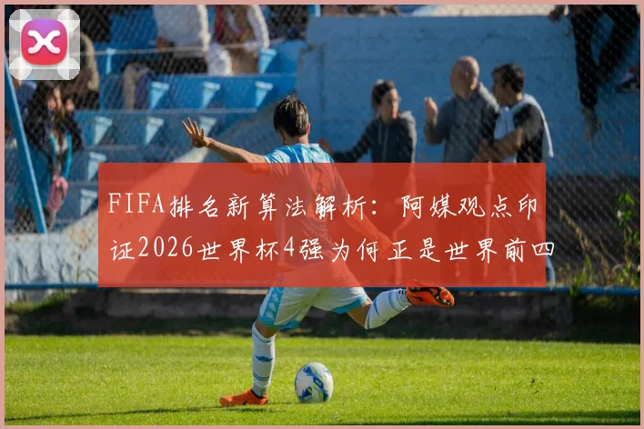 FIFA排名新算法解析：阿媒观点印证2026世界杯4强为何正是世界前四，实力评估更精准