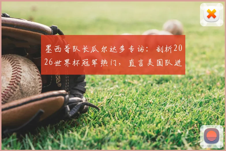 墨西哥队长瓜尔达多专访:剖析2026世界杯冠军热门,直言美国队进步令人惊讶,法国阿根廷仍是顶级竞争者