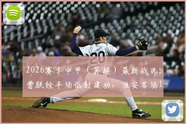 2026赛季中甲（苏超）最新战况：曹朕铨半场低射建功，淮安客场1-0力克苏州，附两队积分及赛程前瞻