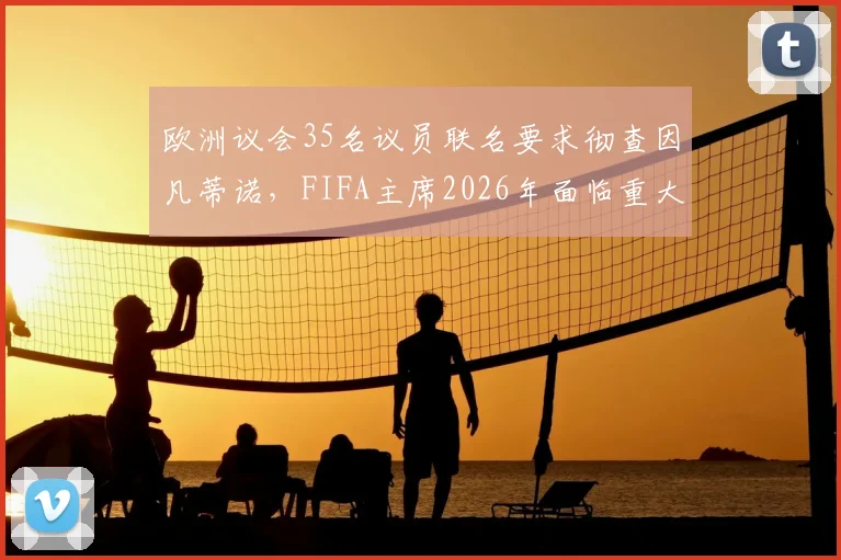 欧洲议会35名议员联名要求彻查因凡蒂诺,FIFA主席2026年面临重大诚信质疑,国际足联管理危机再起波澜