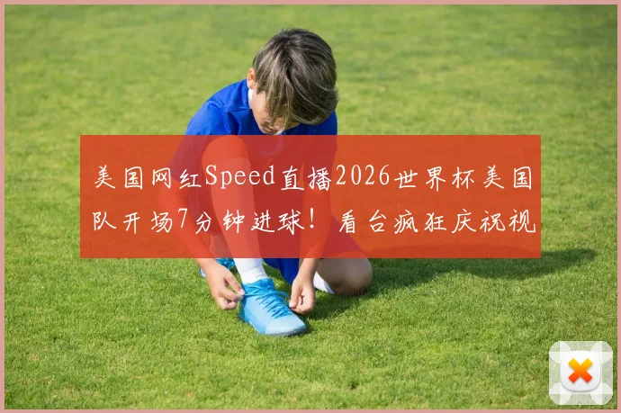 美国网红Speed直播2026世界杯美国队开场7分钟进球!看台疯狂庆祝视频集锦与现场反应全记录