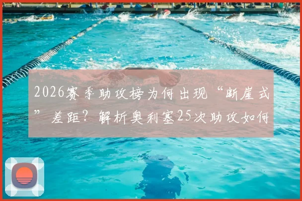 2026赛季助攻榜为何出现“断崖式”差距?解析奥利塞25次助攻如何远超第二名8次,背后数据揭示的秘密