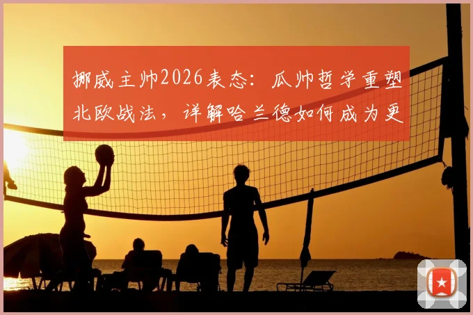 挪威主帅2026表态：瓜帅哲学重塑北欧战法，详解哈兰德如何成为更衣室绝对核心