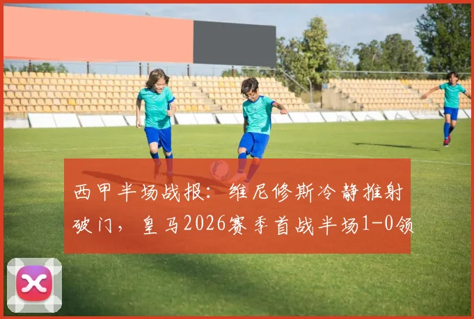 西甲半场战报：维尼修斯冷静推射破门，皇马2026赛季首战半场1-0领先塞维利亚