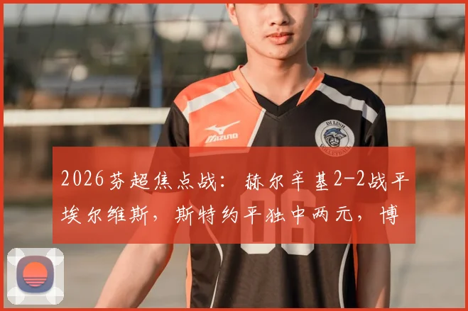 2026芬超焦点战：赫尔辛基2-2战平埃尔维斯，斯特约平独中两元，博彻斯关键救主