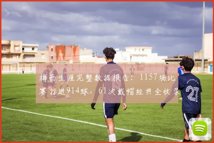 梅西生涯完整数据报告:1157场比赛打进914球,61次戴帽经典全收录
