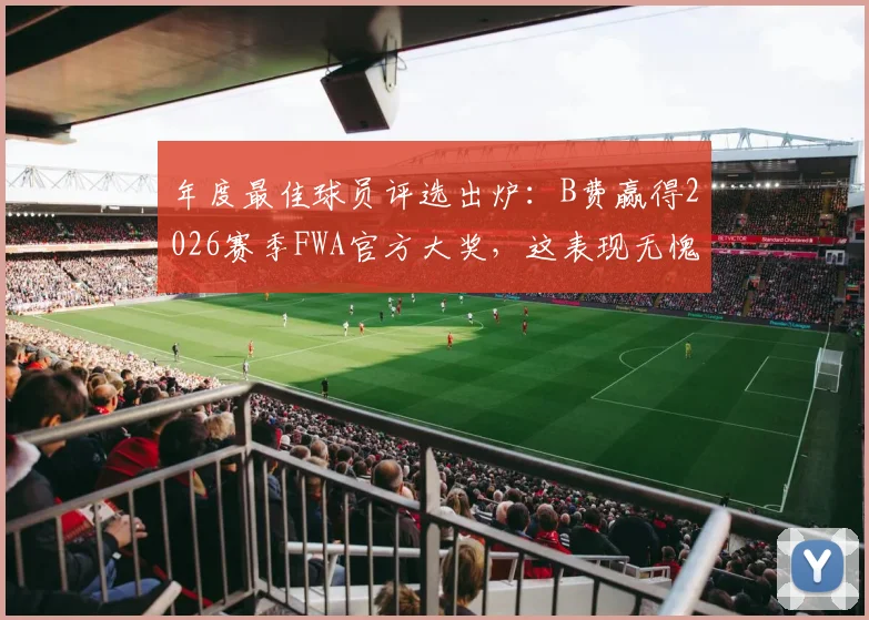 年度最佳球员评选出炉：B费赢得2026赛季FWA官方大奖，这表现无愧赞誉！
