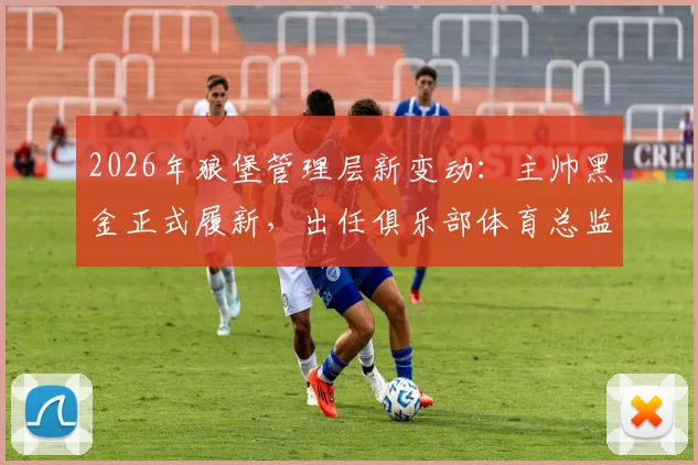 2026年狼堡管理层新变动:主帅黑金正式履新,出任俱乐部体育总监,其职责与未来规划解读