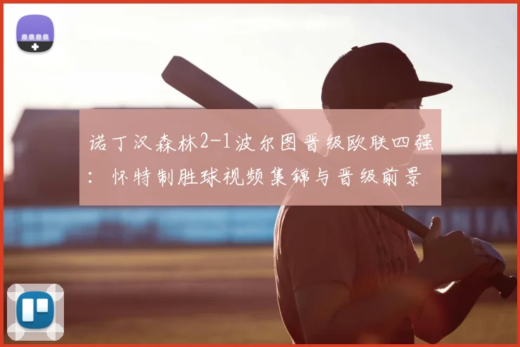 诺丁汉森林2-1波尔图晋级欧联四强：怀特制胜球视频集锦与晋级前景分析