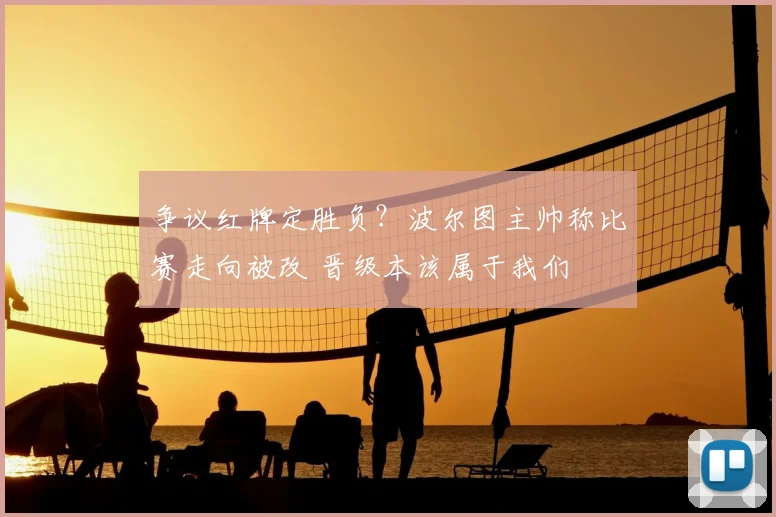 争议红牌定胜负？波尔图主帅称比赛走向被改 晋级本该属于我们