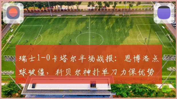 瑞士1-0卡塔尔半场战报：恩博洛点球破僵，科贝尔神扑单刀力保优势，2026世界杯小组赛关键解读